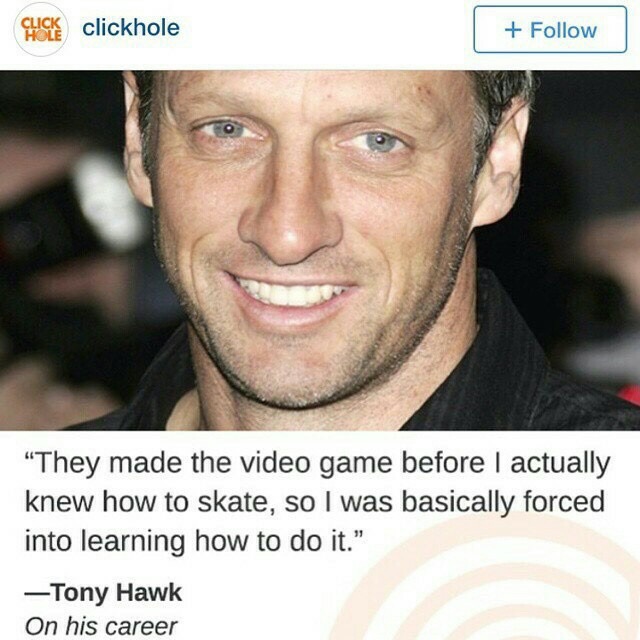 memes - tony hawk - cha na clickhole "They made the video game before I actually knew how to skate, so I was basically forced into learning how to do it. Tony Hawk On his career