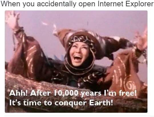 memes - you accidentally open internet explorer - When you accidentally open Internet Explorer Ahh! After 10,000 years I'm free! It's time to conquer Earth!
