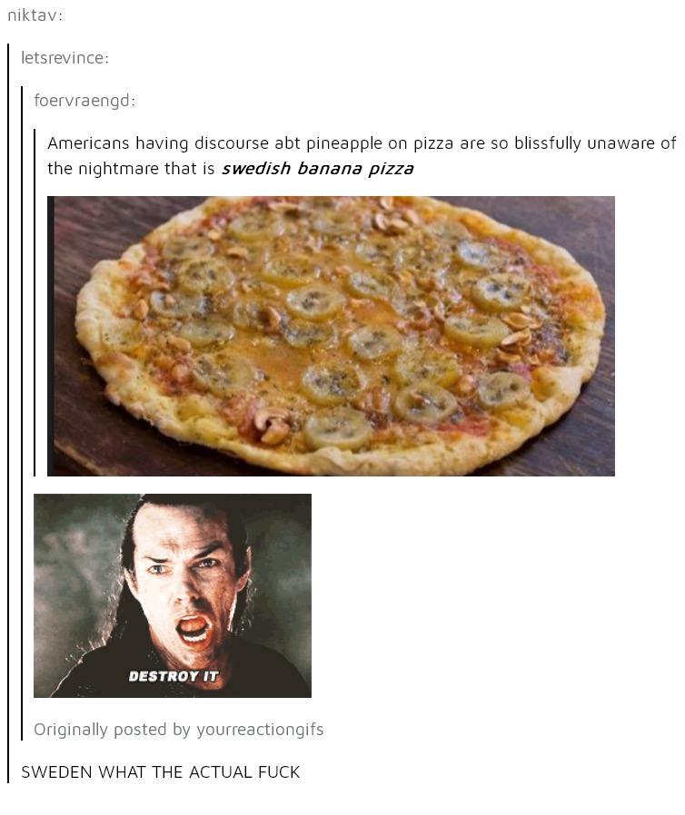 memes - swedish banana pizza - niktav letsrevince foervraengd Americans having discourse abt pineapple on pizza are so blissfully unaware of the nightmare that is swedish banana pizza Destroy It Originally posted by yourreactiongifs Sweden What The Actual