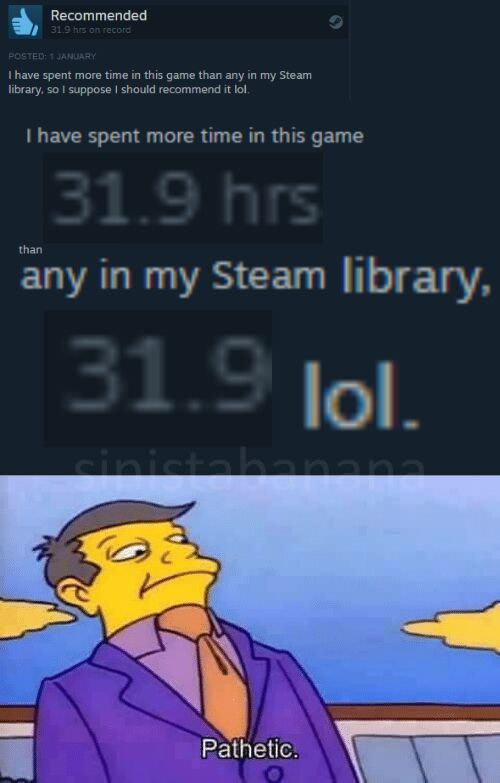 skinner pathetic meme - Recommended 31.9 hrs on record Posted 1 January I have spent more time in this game than any in my Steam library, so I suppose I should recommend it lol. I have spent more time in this game, 31.9 hrs than any in my Steam library, 3