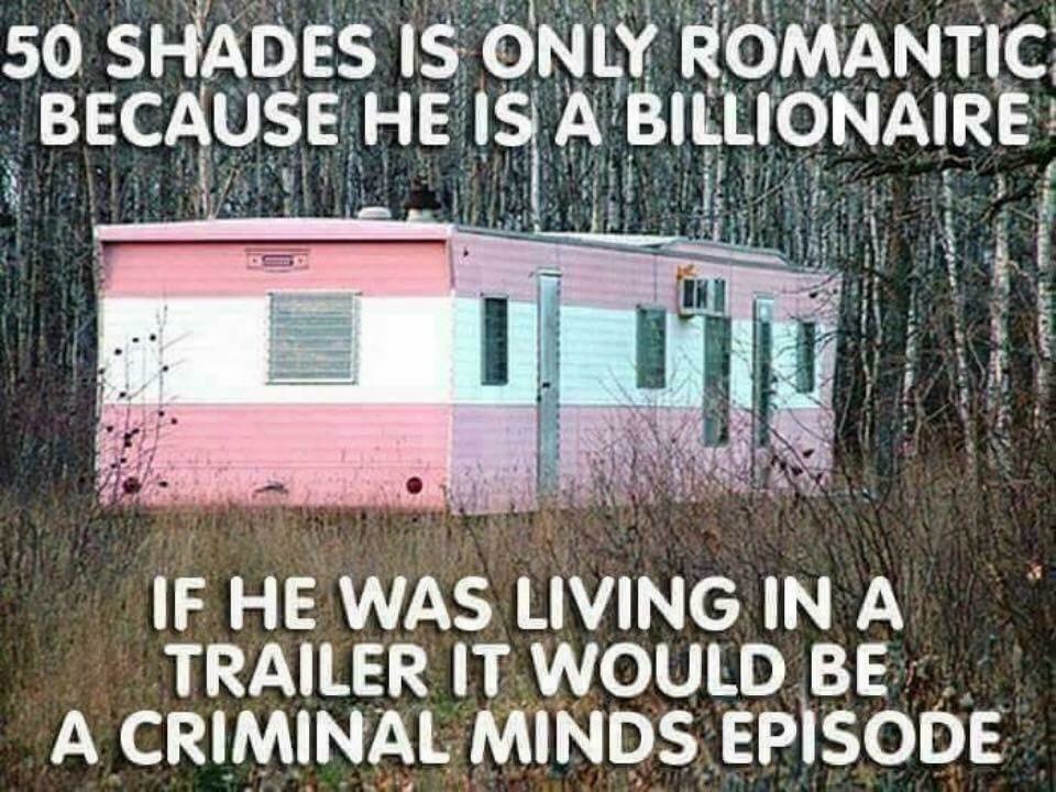 50 shades funny meme - 50 Shades Is Only Romantic Because He Is A Billionaire If He Was Living In A Trailer It Would Be A Criminal Minds Episode Wu