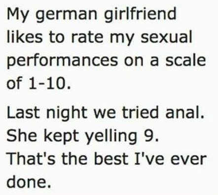 my german girlfriend meme - My german girlfriend to rate my sexual performances on a scale of 110. Last night we tried anal. She kept yelling 9. That's the best I've ever done.
