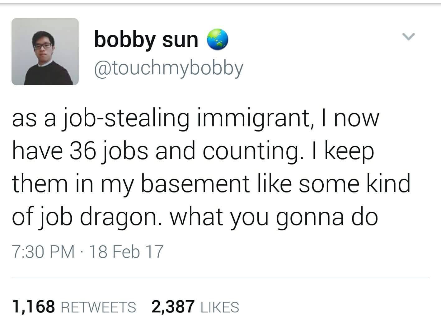 organization - bobby sun as a jobstealing immigrant, I now have 36 jobs and counting. I keep them in my basement some kind of job dragon. what you gonna do 18 Feb 17 1,168 2,387
