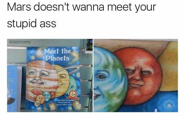 memes - mars doesn t want to meet your stupid ass - Mars doesn't wanna meet your stupid ass edabmoms Meet the Planets try John M anaghan estrated Laurie Allen Mein