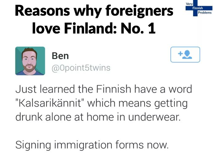 national center for research resources - Very Finnish Problems Reasons why foreigners love Finland No. 1 Ben Just learned the Finnish have a word "Kalsariknnit" which means getting drunk alone at home in underwear. Signing immigration forms now.