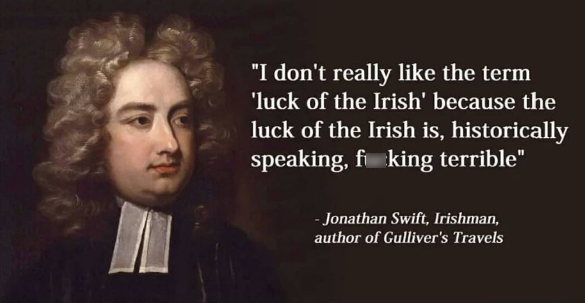 джонатан свифт 1667 1745 - "I don't really the term "luck of the Irish' because the luck of the Irish is, historically speaking, fi king terrible" Jonathan Swift, Irishman, author of Gulliver's Travels