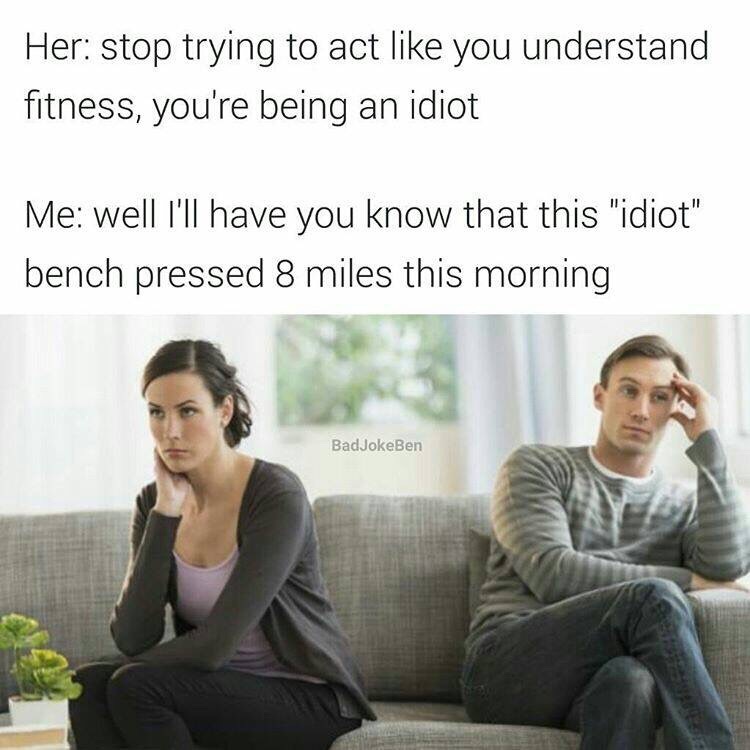 idiot bench pressed 8 miles - Her stop trying to act you understand fitness, you're being an idiot Me well I'll have you know that this "idiot" bench pressed 8 miles this morning BadJokeBen