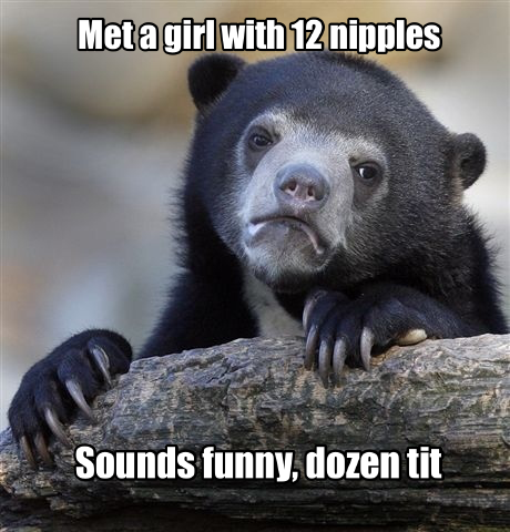 we could have been great meme - Met a girl with 12 nipples Sounds funny, dozen tit