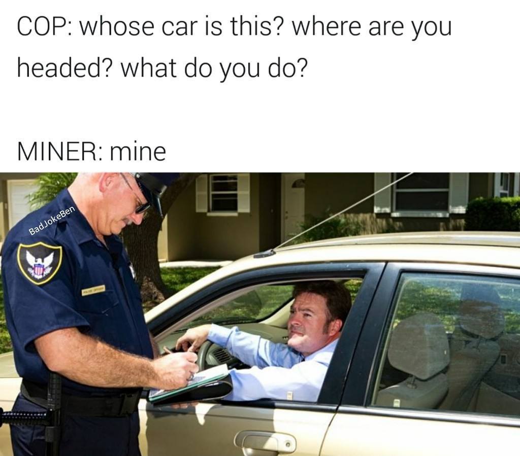 whos car is this mine meme - Cop whose car is this? where are you headed? what do you do? Miner mine BadJokeBen