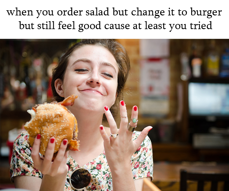 girls who love to eat quotes - when you order salad but change it to burger but still feel good cause at least you tried