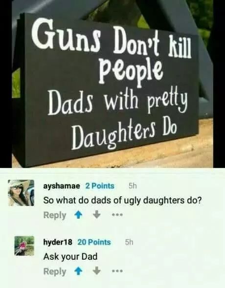 signage - Guns Don't kill people Dads with pretty Daughters Do ayshamae 2 Points Sh So what do dads of ugly daughters do? 5h hyder18 20 Points Ask your Dad