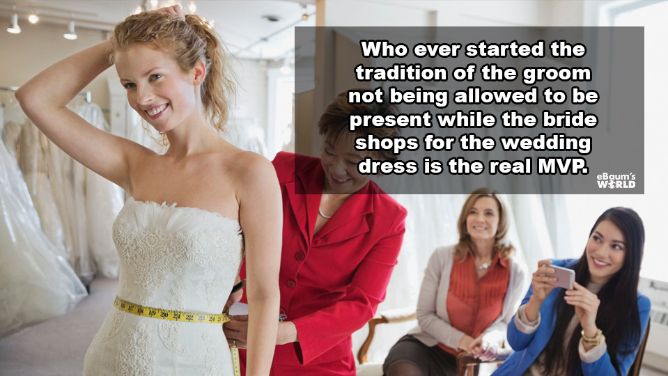 showerthoughts - wedding dress shopping - Who ever started the tradition of the groom not being allowed to be present while the bride shops for the wedding dress is the real Mvp. eBaum's World