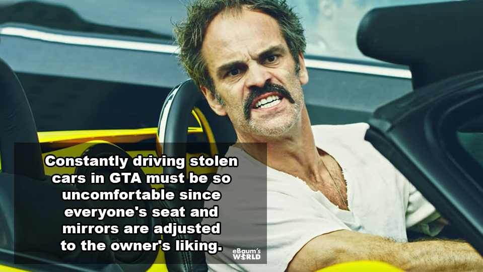 showerthoughts - steve ogg gta - Constantly driving stolen cars in Gta must be so uncomfortable since everyone's seat and mirrors are adjusted to the owner's liking. eBaum's