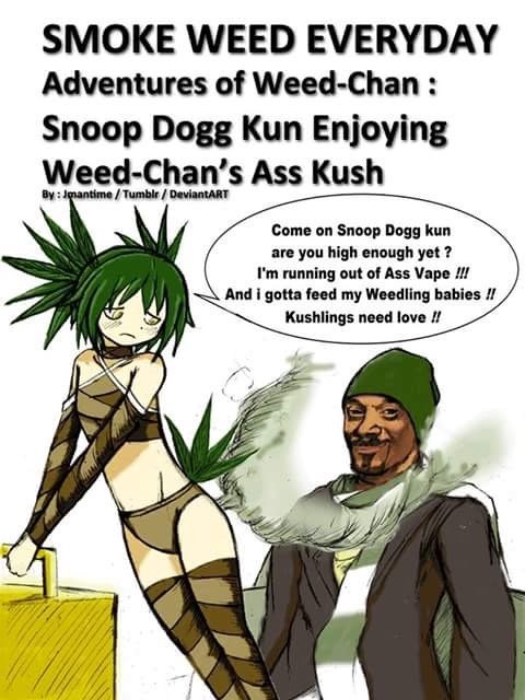 weed chan - Smoke Weed Everyday Adventures of WeedChan Snoop Dogg Kun Enjoying WeedChan's Ass Kush Come on Snoop Dogg kun are you high enough yet? I'm running out of Ass Vape !!! And i gotta feed my Weedling babies !! Kushlings need love !!