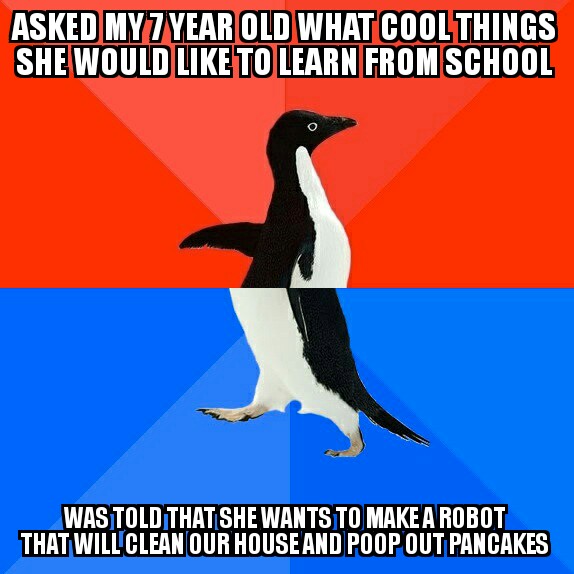 socially awkward penguin - Asked My 7 Year Old What Cool Things She Would To Learn From School Wastold That She Wants To Make A Robot That Will Clean Our House And Poop Out Pancakes