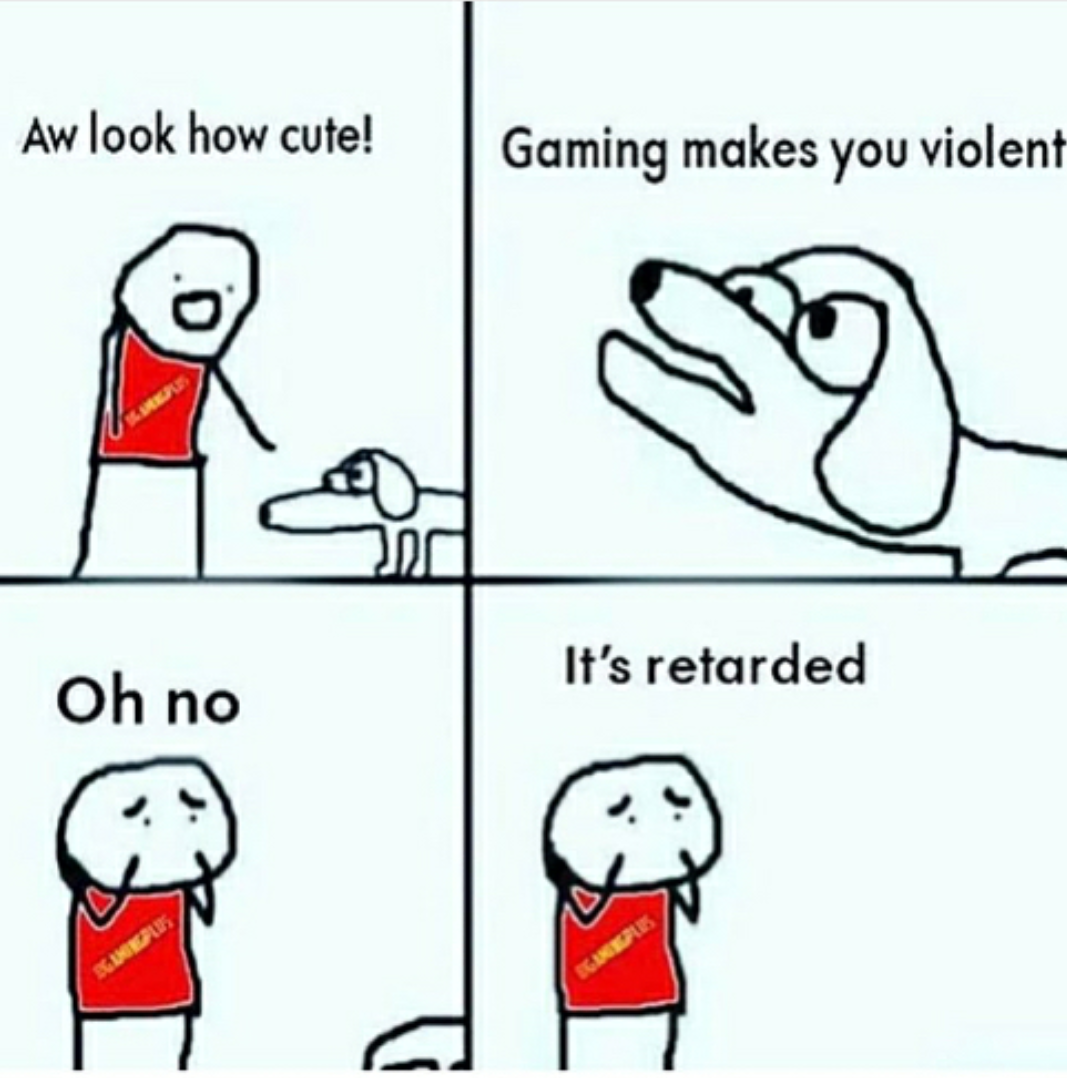 oh its retarded meme - Aw look how cute! Gaming makes you violent It's retarded Oh no