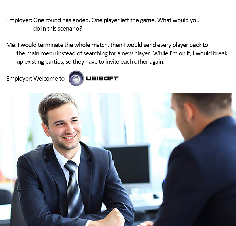 job interview memes - Employer One round has ended. One player left the game. What would you do in this scenario? Me I would terminate the whole match, then I would send every player back to the main menu instead of searching for a new player. While I'm o