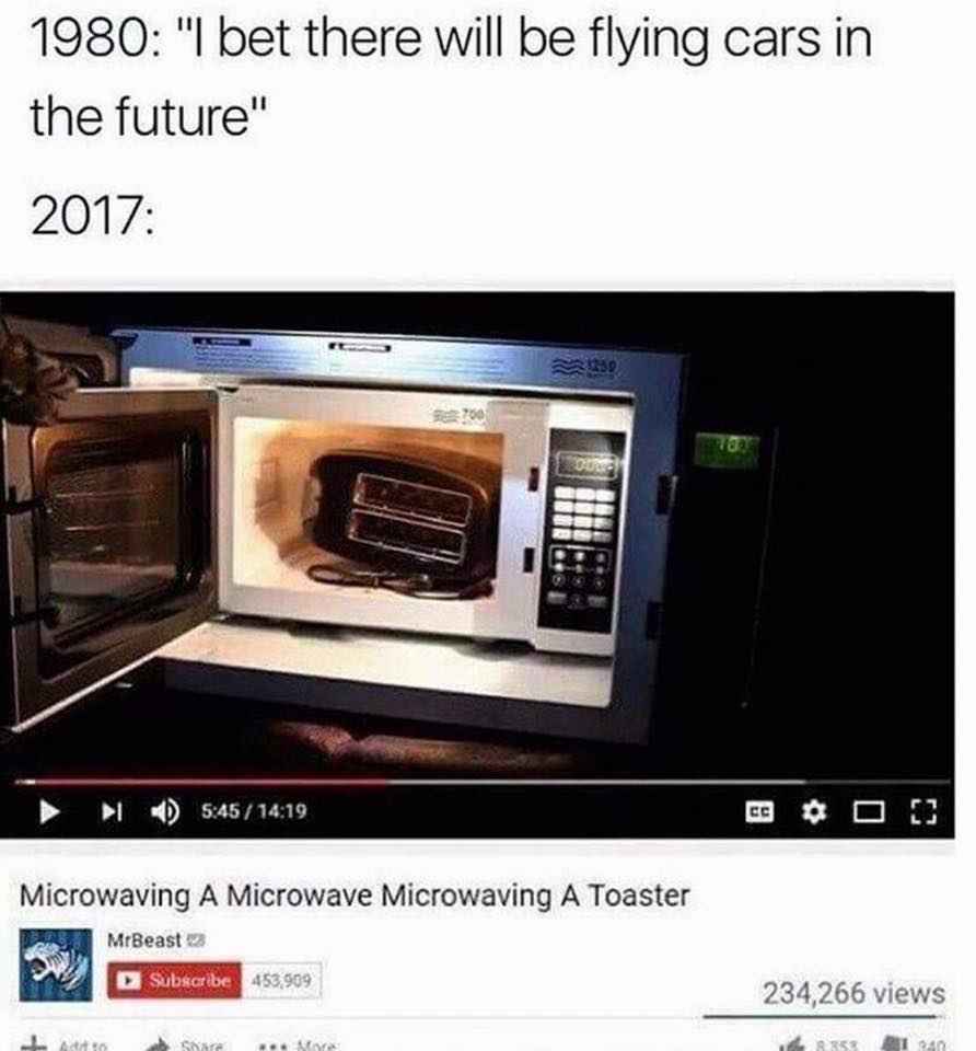 microwave meme - 1980 "I bet there will be flying cars in the future" 2017 1230 > Microwaving A Microwave Microwaving A Toaster MrBeast 2 Subscribe 453,909 234,266 views ... My 1833 1340
