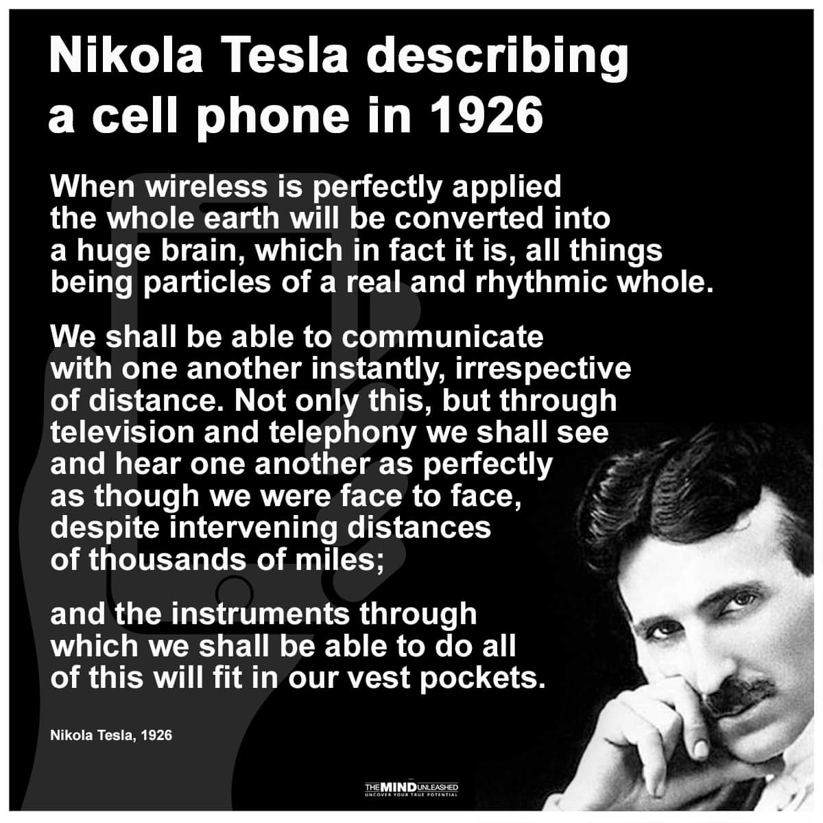 nikola tesla on cell phones - Nikola Tesla describing a cell phone in 1926 When wireless is perfectly applied the whole earth will be converted into a huge brain, which in fact it is, all things being particles of a real and rhythmic whole. We shall be ab