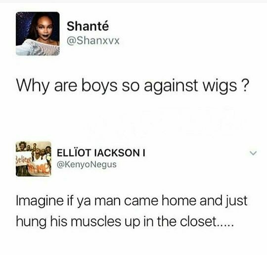 Shant Why are boys so against wigs ? Ellot Iacksoni 22 Imagine if ya man came home and just hung his muscles up in the closet....