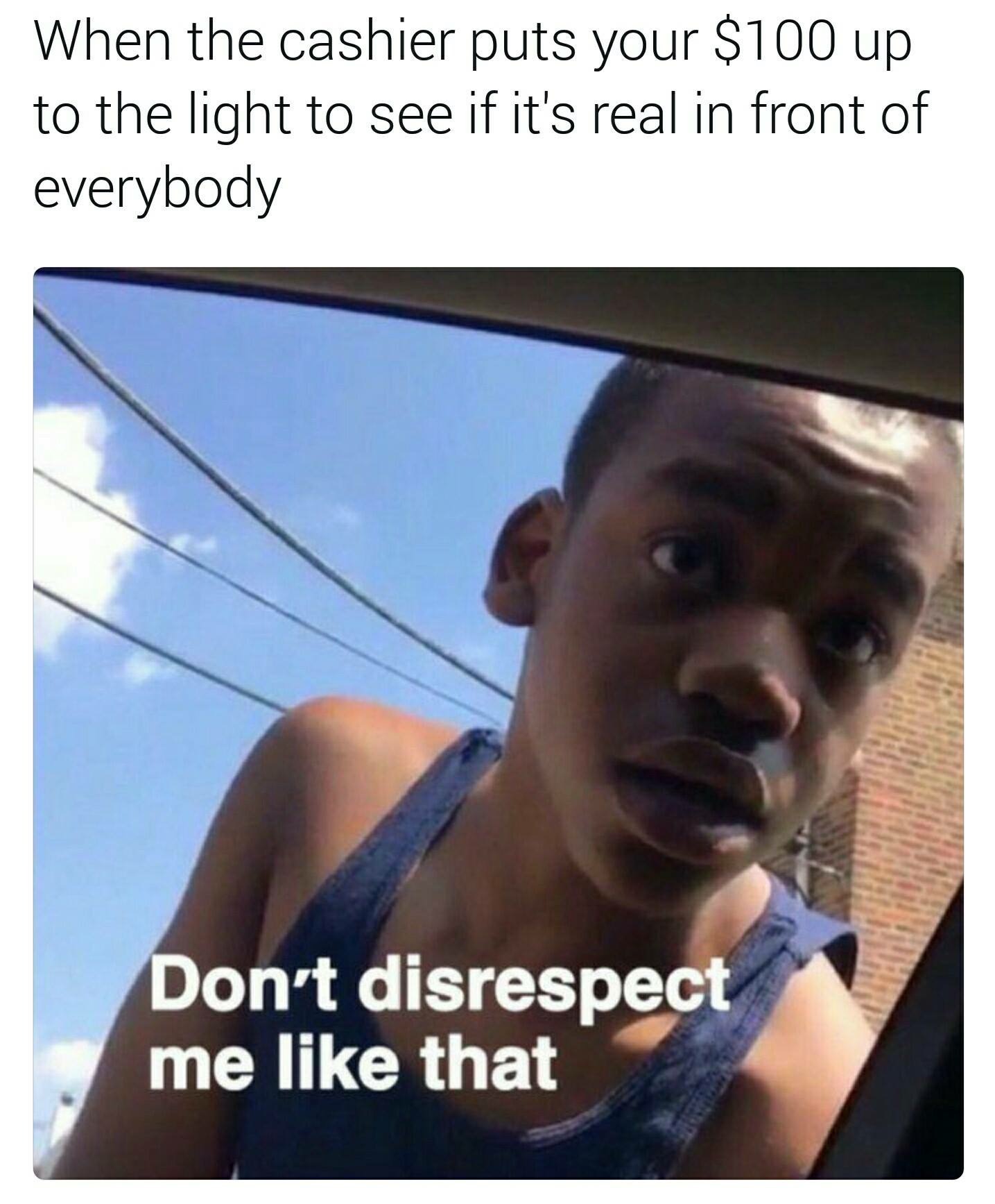 don t disrespect me like that meme - When the cashier puts your $100 up to the light to see if it's real in front of everybody Don't disrespect me that