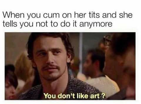 you don t like art meme - When you cum on her tits and she tells you not to do it anymore You don't art?
