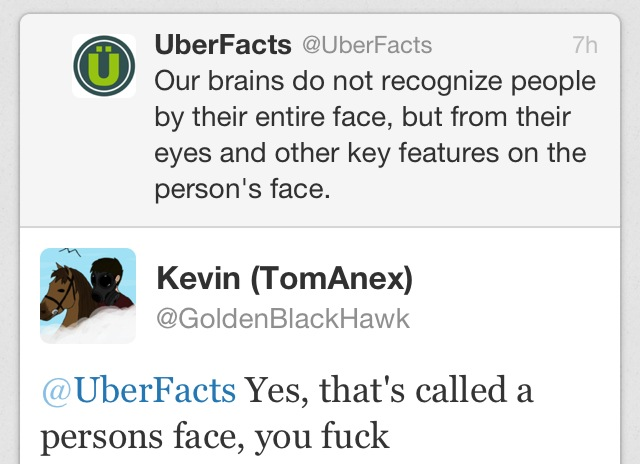 web page - 7h UberFacts Our brains do not recognize people by their entire face, but from their eyes and other key features on the person's face. Kevin TomAnex Yes, that's called a persons face, you fuck