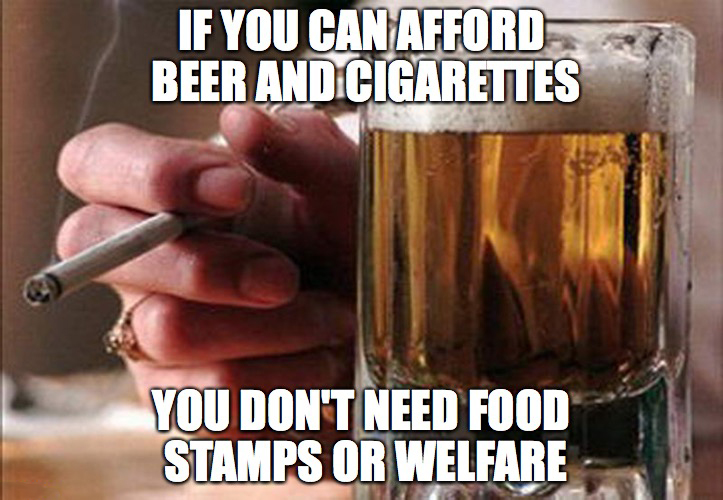 If You Can Afford Beer And Cigarettes You Don'T Need Food Stamps Or Welfare