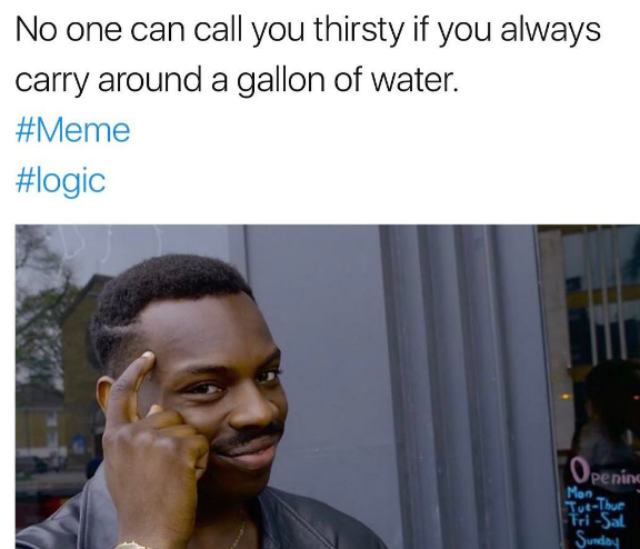 funny roll safe memes - No one can call you thirsty if you always carry around a gallon of water. Opening Mon Thut TriSat Sunday