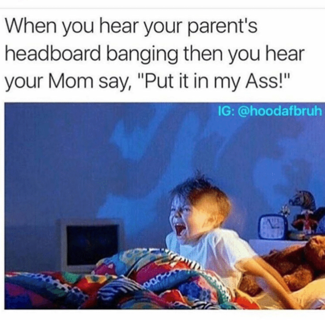 nightmare kids - When you hear your parent's headboard banging then you hear your Mom say, "Put it in my Ass!" Ig