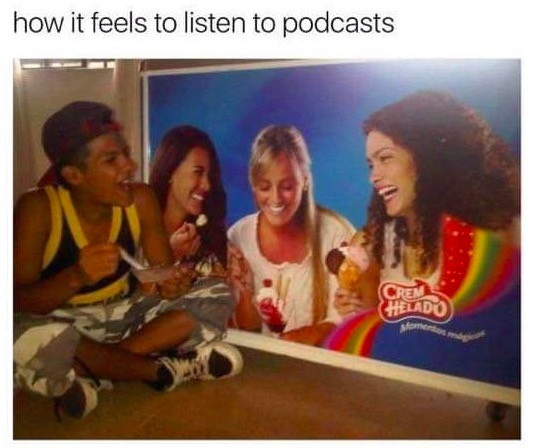 listening to podcasts meme - how it feels to listen to podcasts Helado