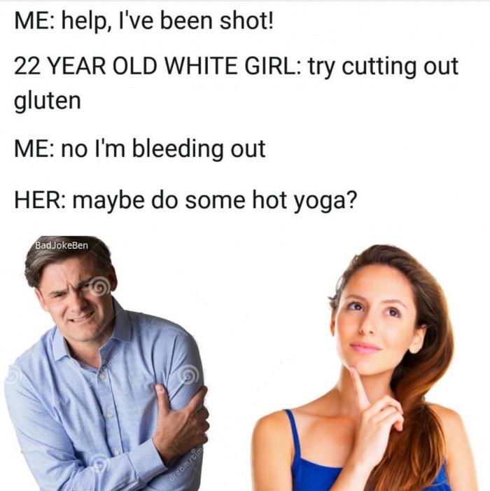 r im14andthisisfunny - Me help, I've been shot! 22 Year Old White Girl try cutting out gluten Me no I'm bleeding out Her maybe do some hot yoga? BadJokeBen dreamstim