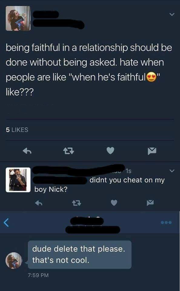 didn t you cheat on my boy nick - being faithful in a relationship should be done without being asked. hate when people are "when he's faithful" ??? 5 u1s didnt you cheat on my boy Nick? dude delete that please. that's not cool.