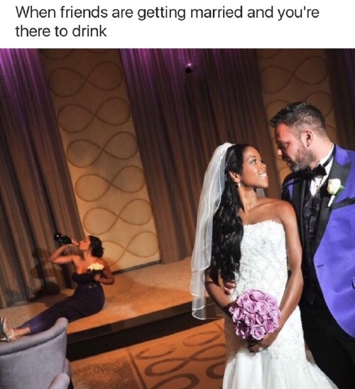 wedding memes - When friends are getting married and you're there to drink