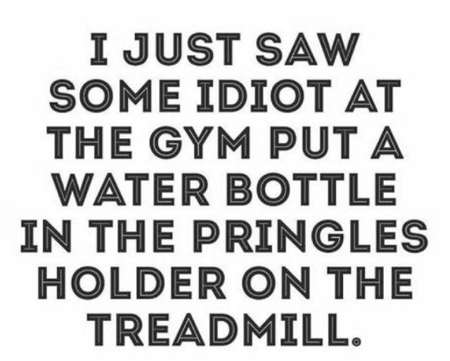 number - I Just Saw Some Idiot At The Gym Put A Water Bottle In The Pringles Holder On The Treadmill.