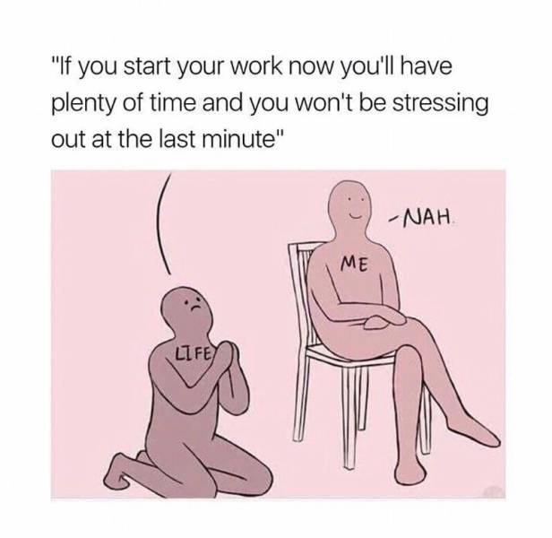 if you start your work now meme - "If you start your work now you'll have plenty of time and you won't be stressing out at the last minute" Nah Me