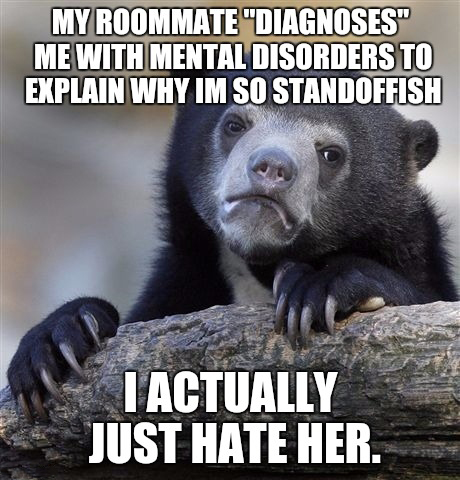 really fucked up shit - My Roommate "Diagnoses" Me With Mental Disorders To Explain Why Im So Standoffish T Actually Just Hate Her.