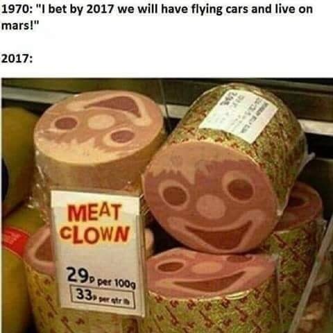 reformed meat - 1970 "I bet by 2017 we will have flying cars and live on mars!" 2017 Meat Clown 290 per 1009 33 estr