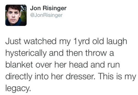 Jon Risinger Risinger Just watched my 1yrd old laugh hysterically and then throw a blanket over her head and run directly into her dresser. This is my legacy