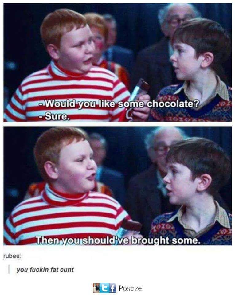 charlie and the chocolate factory jokes - Would you some chocolate? Sure. Then you should've brought some. rubee you fuckin fat cunt et f Postize