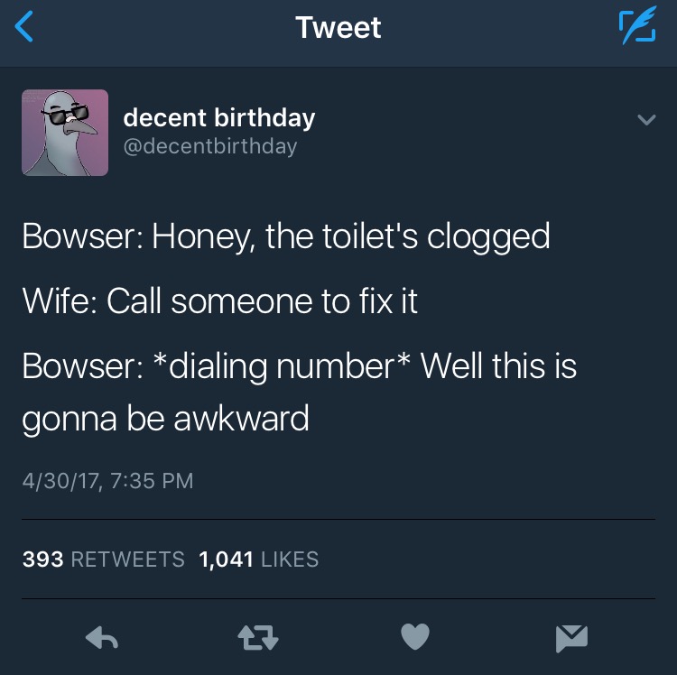 memes - twitter deep feeling quote - Tweet decent birthday Bowser Honey, the toilet's clogged Wife Call someone to fix it Bowser dialing number Well this is gonna be awkward 43017, 393 1,041