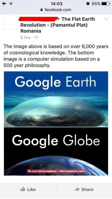 google earth - 0 65% facebook.com The Flat Earth Revolution Pamantul Plat Romania 8 hrs. The image above is based on over 6,000 years of cosmological knowledge. The bottom image is a computer simulation based on a 500 year philosophy. Google Earth Google 