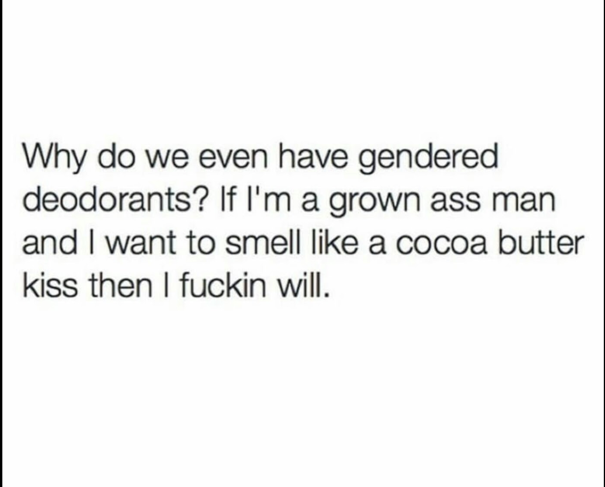 Why do we even have gendered deodorants? If I'm a grown ass man and I want to smell a cocoa butter kiss then I fuckin will.