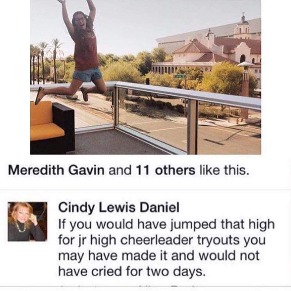 her mom is a savage - Meredith Gavin and 11 others this. Cindy Lewis Daniel If you would have jumped that high for jr high cheerleader tryouts you may have made it and would not have cried for two days.
