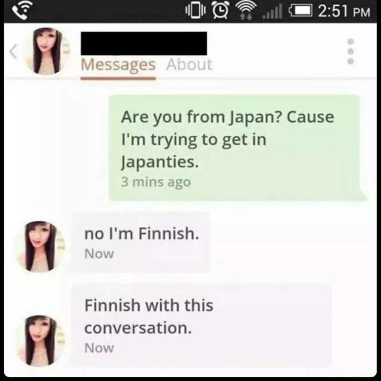 finnish with this conversation - Vol Messages About Are you from Japan? Cause I'm trying to get in Japanties. 3 mins ago no I'm Finnish Now Finnish with this conversation. Now