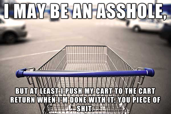 may be an asshole but at least - I May Be An Asshole, But At Least I Push My Cart To The Cart Return When Um Done With It. You Piece Of Arona Azaltmullin Effeffioneer