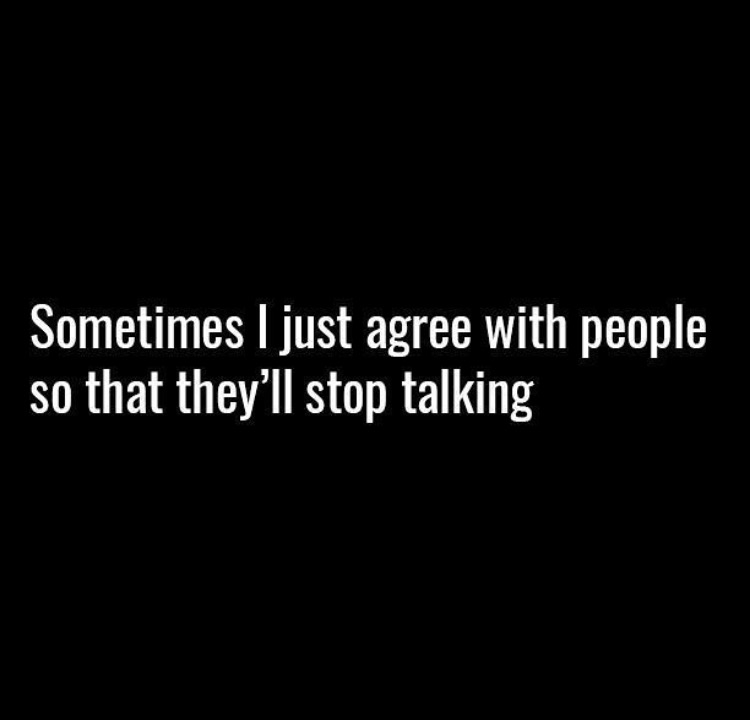 Sometimes I just agree with people so that they'll stop talking