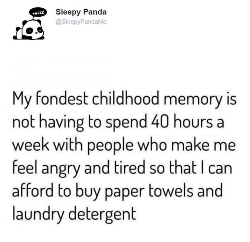 document - .222 Sleepy Panda My fondest childhood memory is not having to spend 40 hours a week with people who make me feel angry and tired so that I can afford to buy paper towels and laundry detergent