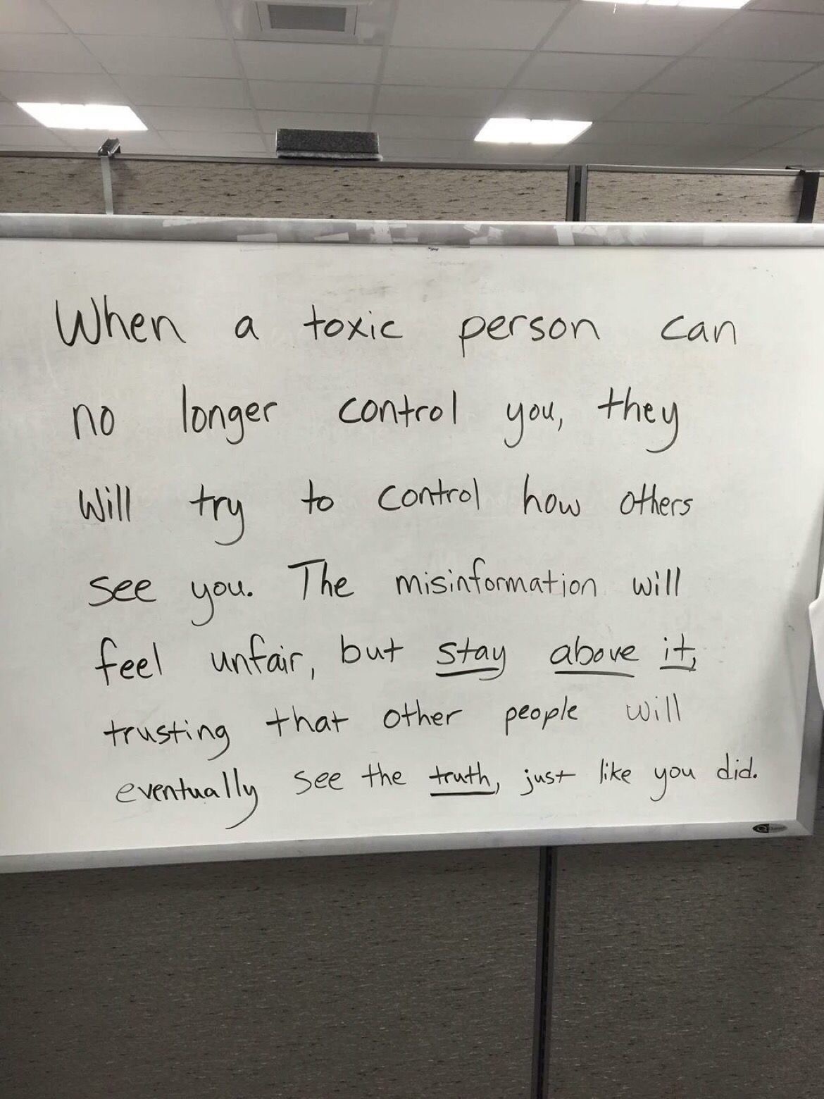 toxic person can no longer control you - When a toxic person can no longer control you, they will try to control how others See you. The misinformation will feel unfair, but stay above it, trusting that other people will eventually see the truth, just you
