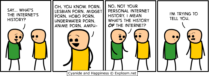 cyanide and happiness essay - Say... What'S The Internet'S History? Oh, You Know. Porn. Lesbian Porn. Midget Porn. Hobo Porn. Underwater Porn. Anime Porn. Ampu No, Not Your Personal Internet History. I Mean What'S The History Of The Internet? I'M Trying T